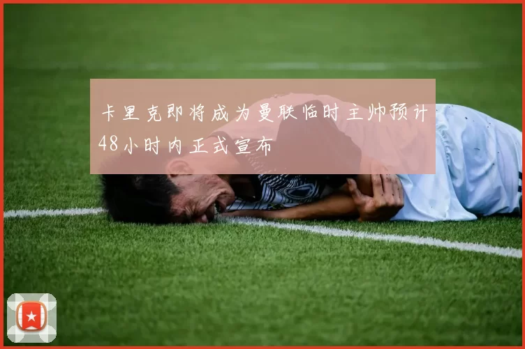 卡里克即将成为曼联临时主帅预计48小时内正式宣布