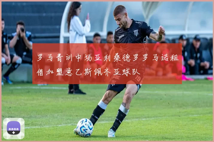 罗马青训中场亚利桑德罗罗马诺租借加盟意乙斯佩齐亚球队