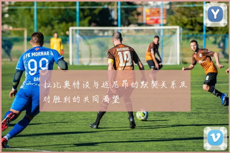拉比奥特谈与迈尼昂的默契关系及对胜利的共同渴望
