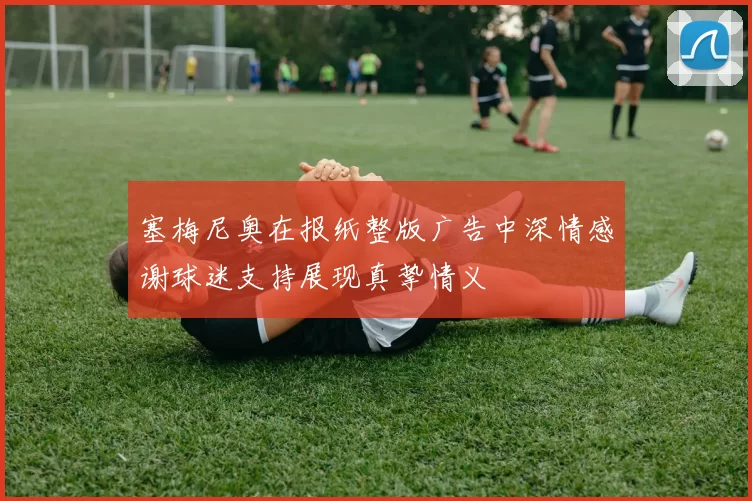 塞梅尼奥在报纸整版广告中深情感谢球迷支持展现真挚情义