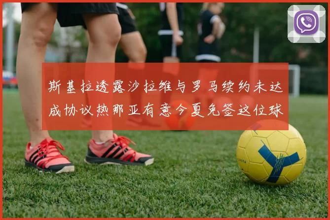 斯基拉透露沙拉维与罗马续约未达成协议热那亚有意今夏免签这位球员