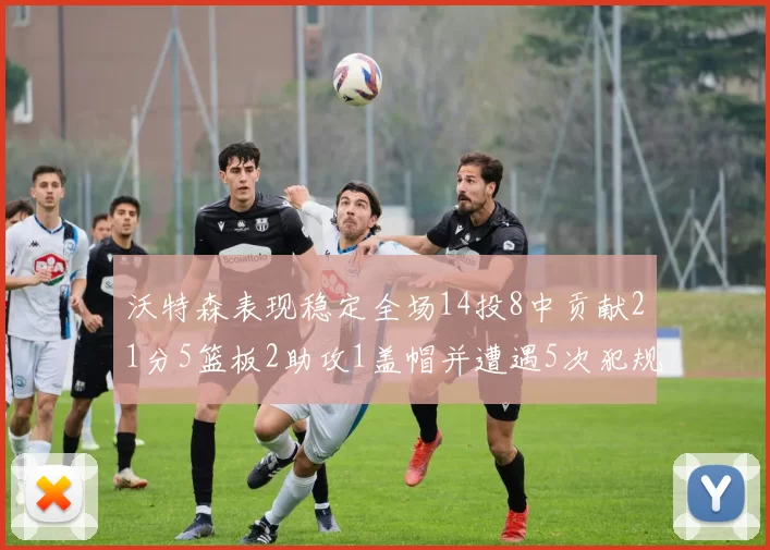 沃特森表现稳定全场14投8中贡献21分5篮板2助攻1盖帽并遭遇5次犯规