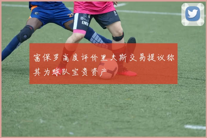 富保罗高度评价里夫斯交易提议称其为球队宝贵资产