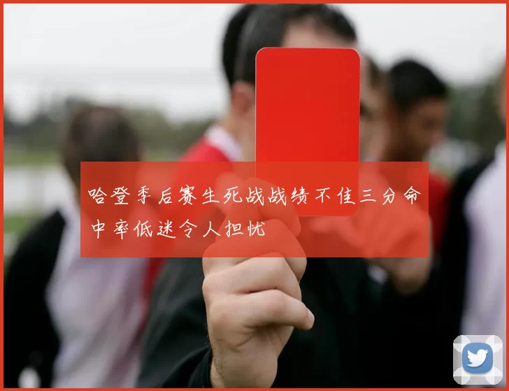 哈登季后赛生死战战绩不佳三分命中率低迷令人担忧