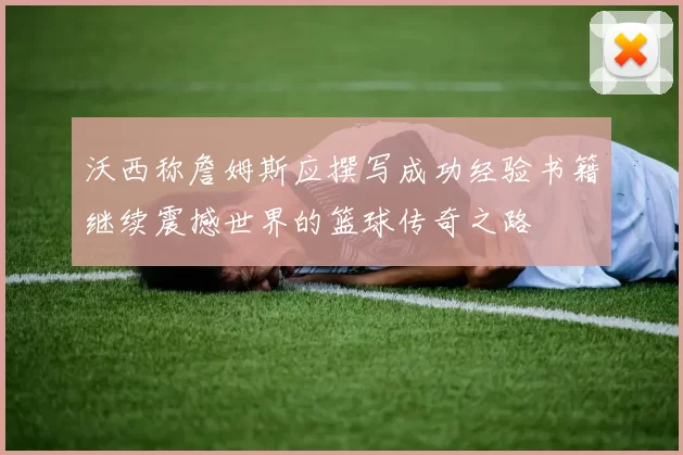 沃西称詹姆斯应撰写成功经验书籍继续震撼世界的篮球传奇之路