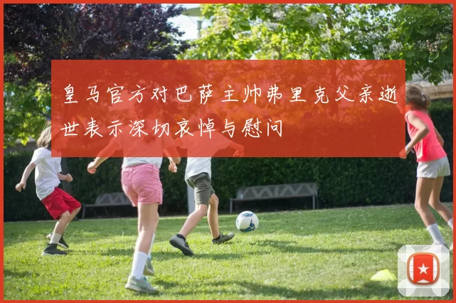 皇马官方对巴萨主帅弗里克父亲逝世表示深切哀悼与慰问