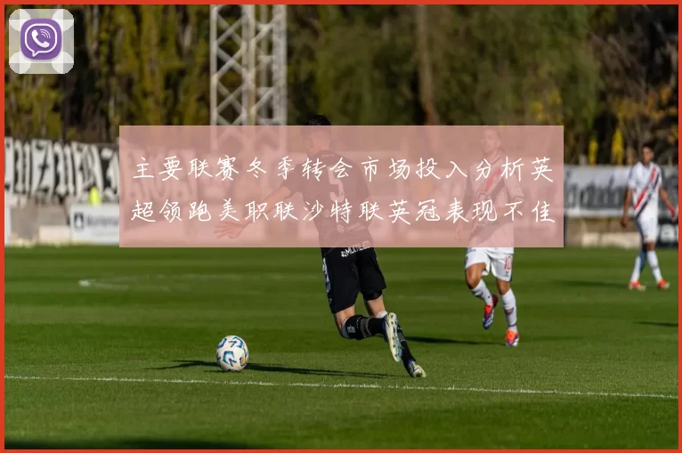 主要联赛冬季转会市场投入分析英超领跑美职联沙特联英冠表现不佳